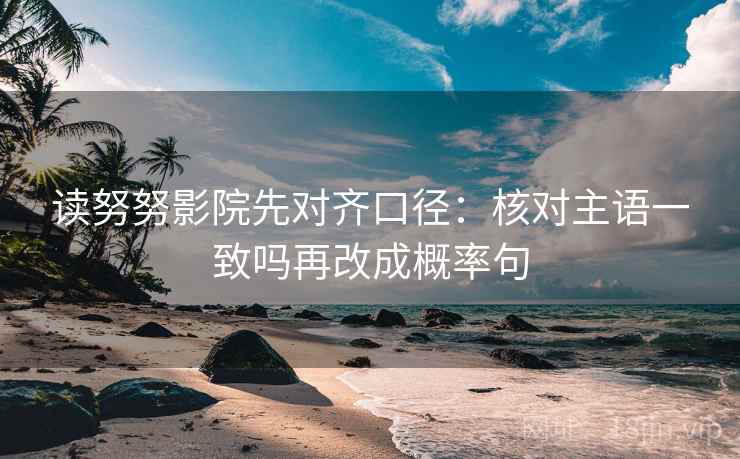 读努努影院先对齐口径:核对主语一致吗再改成概率句 读努努影院先对齐口径:核对主语一致吗再改成概率句