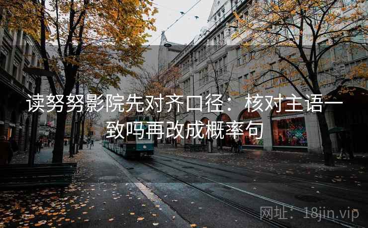 读努努影院先对齐口径:核对主语一致吗再改成概率句 读努努影院先对齐口径:核对主语一致吗再改成概率句