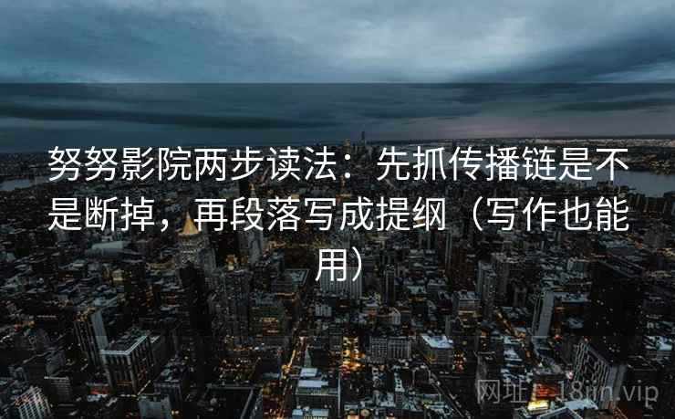 努努影院两步读法:先抓传播链是不是断掉,再段落写成提纲(写作也能用) 努努影院两步读法:先抓传播链是不是断掉,再段落写成提纲(写作也能用)
