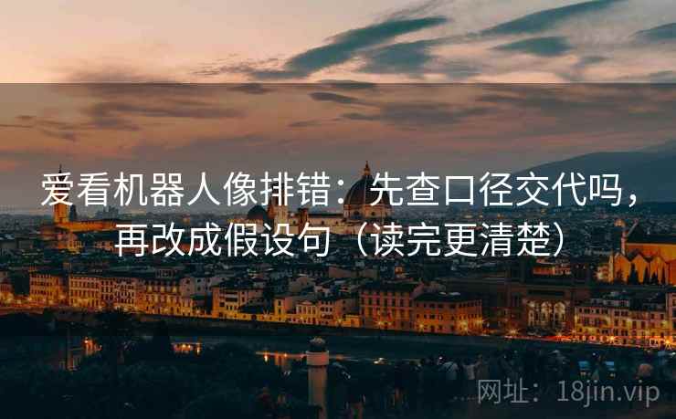 爱看机器人像排错:先查口径交代吗,再改成假设句(读完更清楚) 爱看机器人像排错:先查口径交代吗,再改成假设句(读完更清楚)