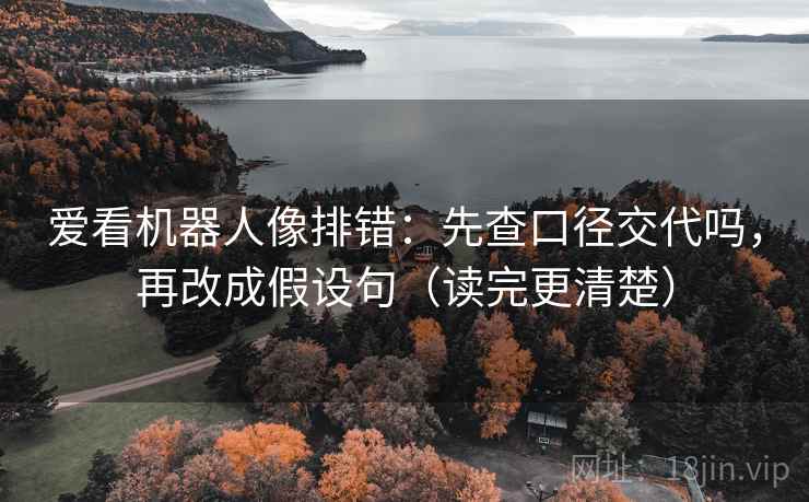 爱看机器人像排错:先查口径交代吗,再改成假设句(读完更清楚) 爱看机器人像排错:先查口径交代吗,再改成假设句(读完更清楚)