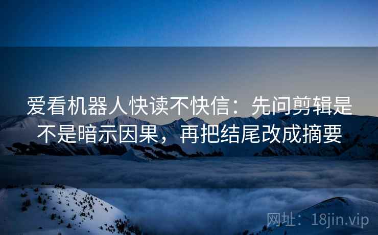 爱看机器人快读不快信:先问剪辑是不是暗示因果,再把结尾改成摘要 爱看机器人快读不快信:先问剪辑是不是暗示因果,再把结尾改成摘要