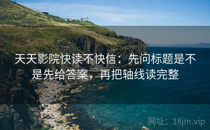 天天影院快读不快信：先问标题是不是先给答案，再把轴线读完整