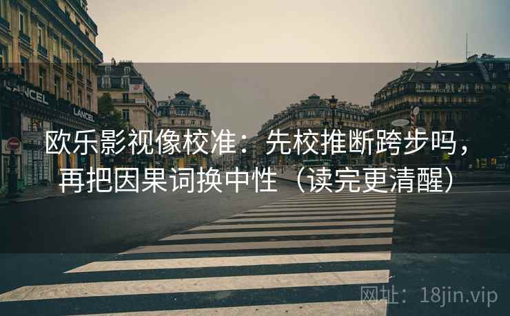 欧乐影视像校准:先校推断跨步吗,再把因果词换中性(读完更清醒) 欧乐影视像校准:先校推断跨步吗,再把因果词换中性(读完更清醒)