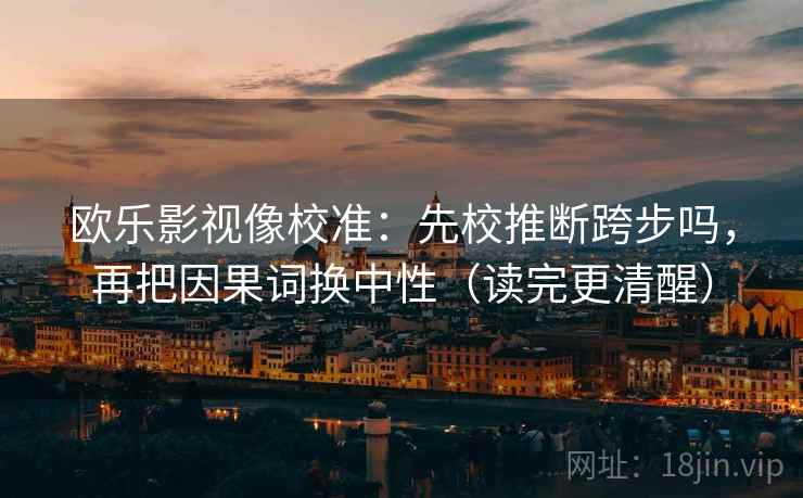 欧乐影视像校准:先校推断跨步吗,再把因果词换中性(读完更清醒) 欧乐影视像校准:先校推断跨步吗,再把因果词换中性(读完更清醒)