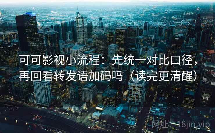 可可影视小流程:先统一对比口径,再回看转发语加码吗(读完更清醒) 可可影视小流程:先统一对比口径,再回看转发语加码吗(读完更清醒)