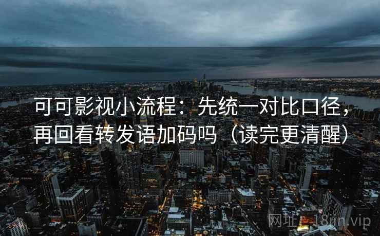 可可影视小流程:先统一对比口径,再回看转发语加码吗(读完更清醒) 可可影视小流程:先统一对比口径,再回看转发语加码吗(读完更清醒)