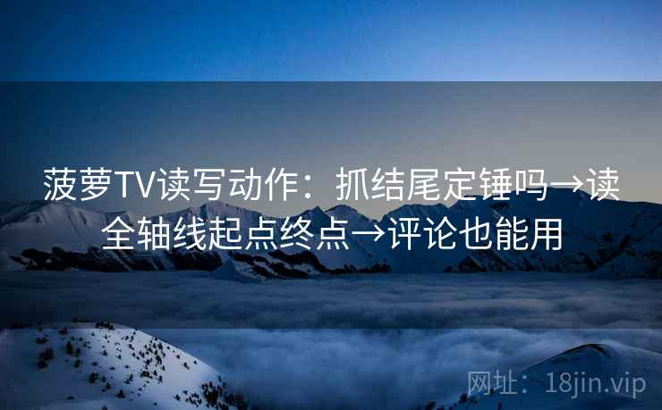 菠萝TV读写动作:抓结尾定锤吗→读全轴线起点终点→评论也能用 菠萝TV读写动作:抓结尾定锤吗→读全轴线起点终点→评论也能用
