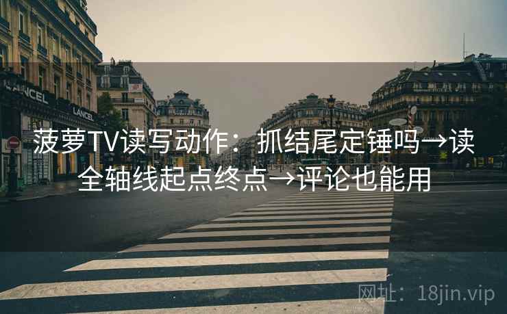 菠萝TV读写动作:抓结尾定锤吗→读全轴线起点终点→评论也能用 菠萝TV读写动作:抓结尾定锤吗→读全轴线起点终点→评论也能用