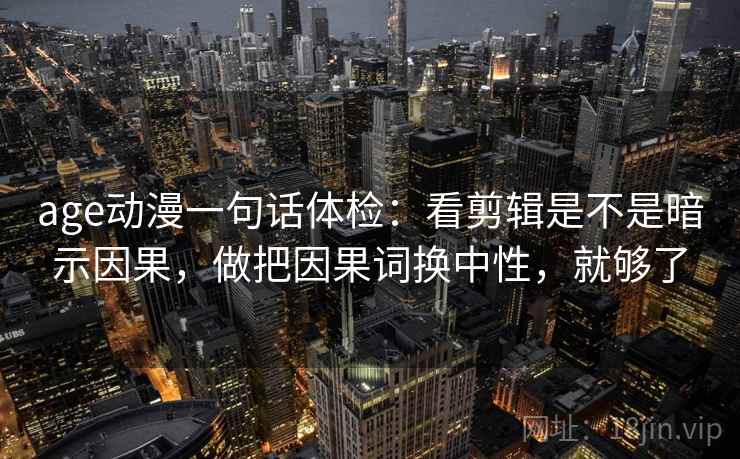 age动漫一句话体检:看剪辑是不是暗示因果,做把因果词换中性,就够了 age动漫一句话体检:看剪辑是不是暗示因果,做把因果词换中性,就够了