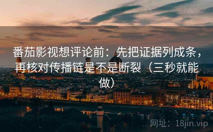 番茄影视想评论前:先把证据列成条,再核对传播链是不是断裂(三秒就能做) 番茄影视想评论前:先把证据列成条,再核对传播链是不是断裂(三秒就能做)