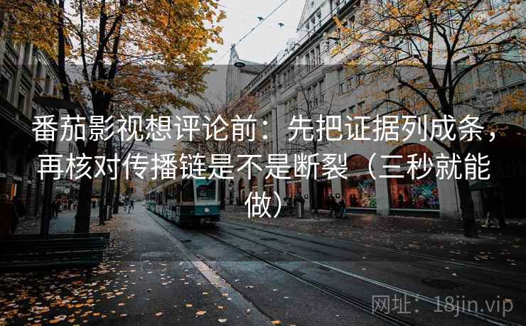 番茄影视想评论前:先把证据列成条,再核对传播链是不是断裂(三秒就能做) 番茄影视想评论前:先把证据列成条,再核对传播链是不是断裂(三秒就能做)