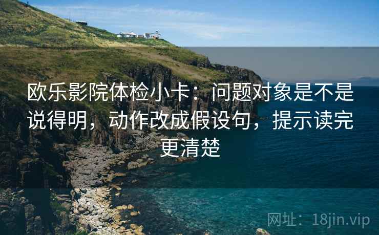 欧乐影院体检小卡:问题对象是不是说得明,动作改成假设句,提示读完更清楚 欧乐影院体检小卡:问题对象是不是说得明,动作改成假设句,提示读完更清楚