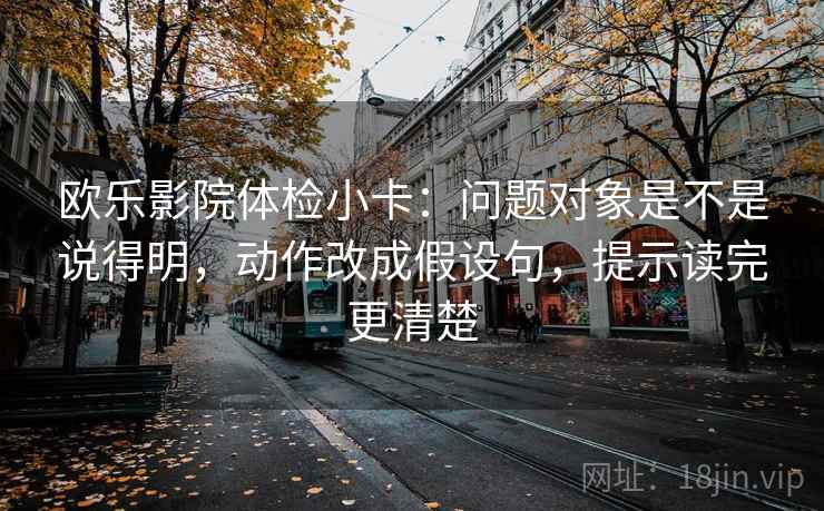 欧乐影院体检小卡:问题对象是不是说得明,动作改成假设句,提示读完更清楚 欧乐影院体检小卡:问题对象是不是说得明,动作改成假设句,提示读完更清楚
