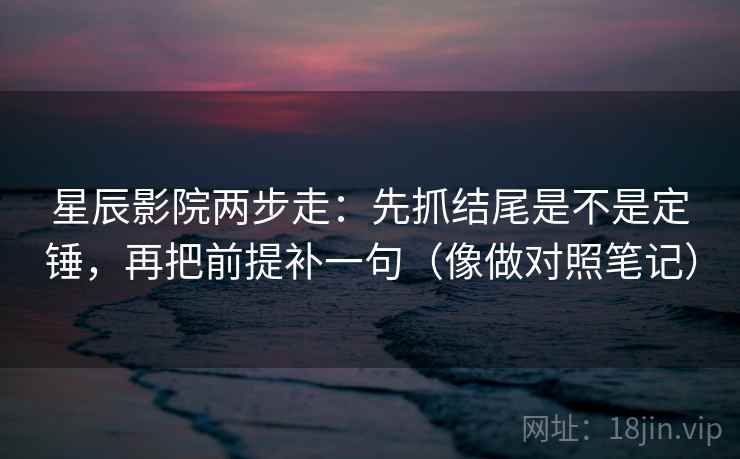星辰影院两步走:先抓结尾是不是定锤,再把前提补一句(像做对照笔记) 星辰影院两步走:先抓结尾是不是定锤,再把前提补一句(像做对照笔记)
