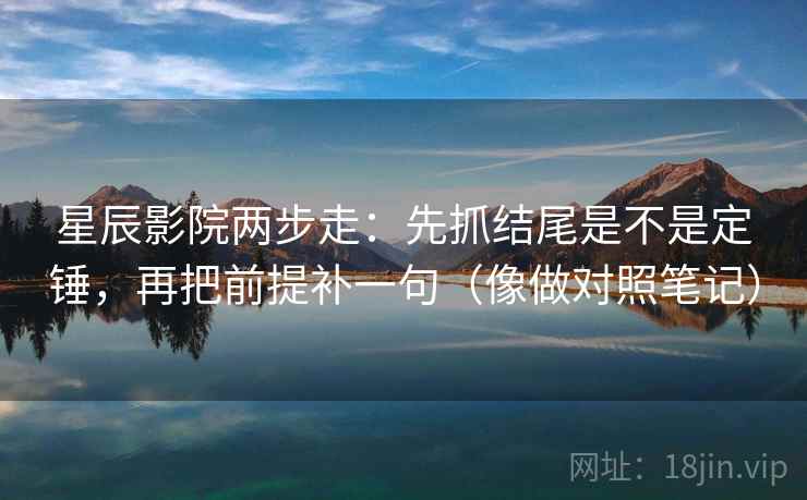 星辰影院两步走:先抓结尾是不是定锤,再把前提补一句(像做对照笔记) 星辰影院两步走:先抓结尾是不是定锤,再把前提补一句(像做对照笔记)