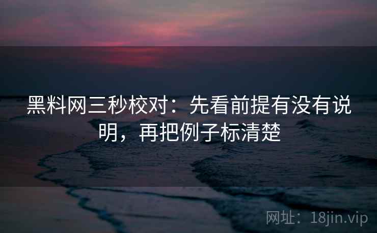黑料网三秒校对:先看前提有没有说明,再把例子标清楚 黑料网三秒校对:先看前提有没有说明,再把例子标清楚