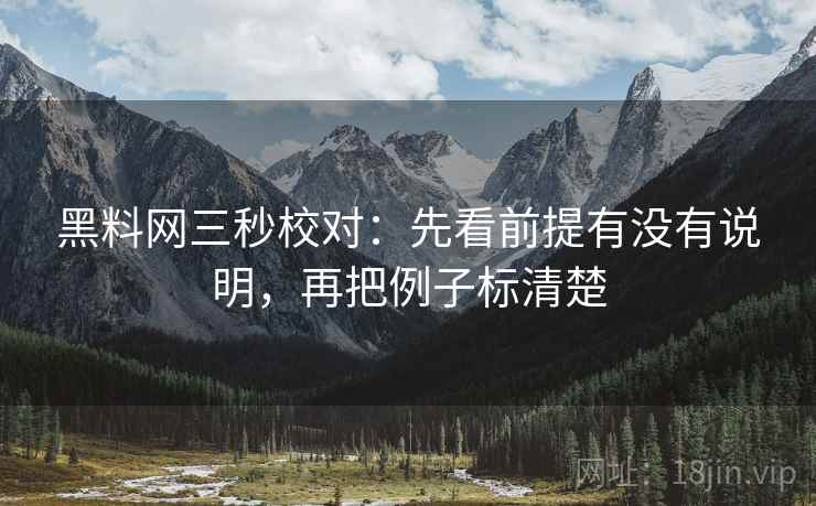 黑料网三秒校对:先看前提有没有说明,再把例子标清楚 黑料网三秒校对:先看前提有没有说明,再把例子标清楚