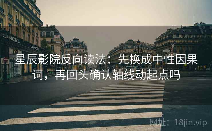 星辰影院反向读法:先换成中性因果词,再回头确认轴线动起点吗 星辰影院反向读法:先换成中性因果词,再回头确认轴线动起点吗