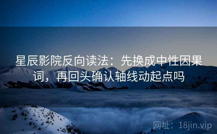 星辰影院反向读法:先换成中性因果词,再回头确认轴线动起点吗 星辰影院反向读法:先换成中性因果词,再回头确认轴线动起点吗